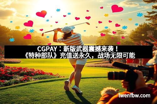 CGPAY：新版武器震撼来袭！《特种部队》充值送永久，战场无限可能