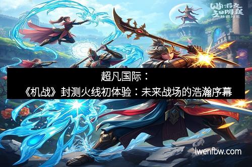 超凡国际：《机战》封测火线初体验：未来战场的浩瀚序幕