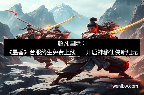 超凡国际：《墨香》台服终生免费上线——开启神秘仙侠新纪元