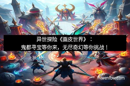 异世探险《画皮世界》：鬼都寻宝等你来，无尽奇幻等你挑战！