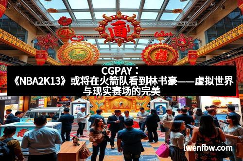 CGPAY：《NBA2K13》或将在火箭队看到林书豪——虚拟世界与现实赛场的完美交织