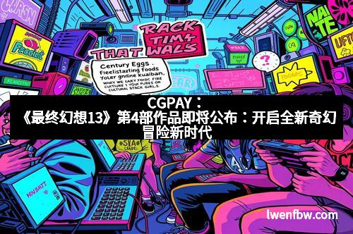 CGPAY：《最终幻想13》第4部作品即将公布：开启全新奇幻冒险新时代